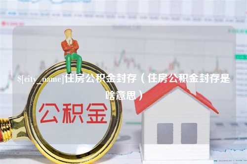 连云港住房公积金封存（住房公积金封存是啥意思）