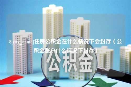 连云港住房公积金在什么情况下会封存（公积金账户什么情况下封存）