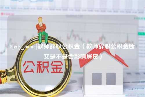 连云港教师辞职公积金（教师辞职公积金断交是不是会影响房贷）