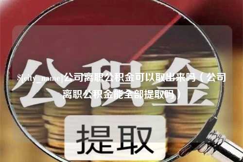 连云港公司离职公积金可以取出来吗（公司离职公积金能全部提取吗）