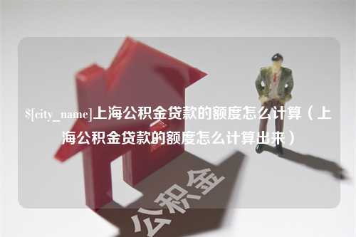 连云港上海公积金贷款的额度怎么计算（上海公积金贷款的额度怎么计算出来）